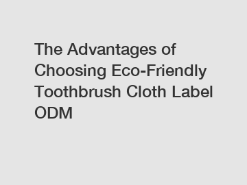 The Advantages of Choosing Eco-Friendly Toothbrush Cloth Label ODM