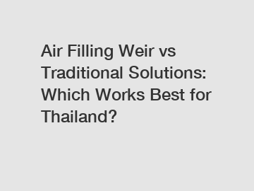 Air Filling Weir vs Traditional Solutions: Which Works Best for Thailand?