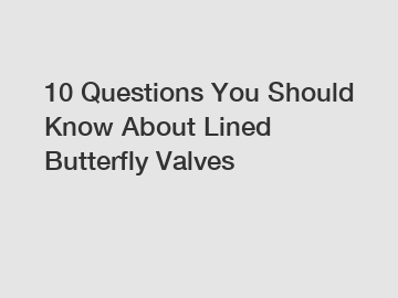 10 Questions You Should Know About Lined Butterfly Valves