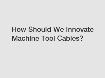 How Should We Innovate Machine Tool Cables?