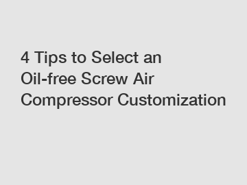 4 Tips to Select an Oil-free Screw Air Compressor Customization