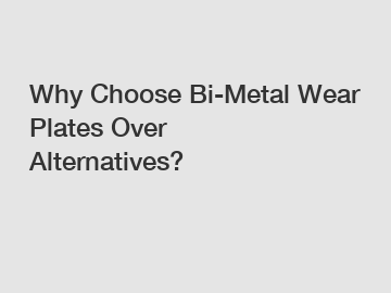 Why Choose Bi-Metal Wear Plates Over Alternatives?