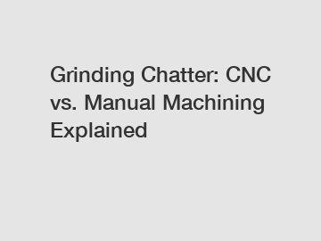 Grinding Chatter: CNC vs. Manual Machining Explained