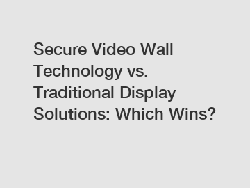 Secure Video Wall Technology vs. Traditional Display Solutions: Which Wins?