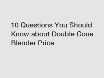 10 Questions You Should Know about Double Cone Blender Price