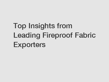 Top Insights from Leading Fireproof Fabric Exporters