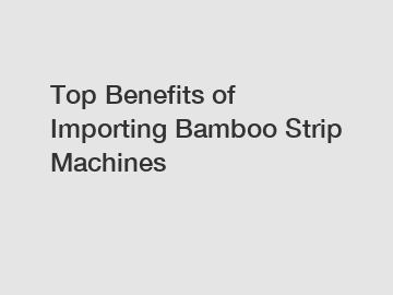 Top Benefits of Importing Bamboo Strip Machines
