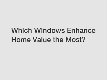 Which Windows Enhance Home Value the Most?