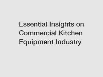 Essential Insights on Commercial Kitchen Equipment Industry