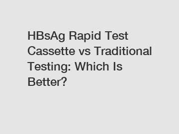 HBsAg Rapid Test Cassette vs Traditional Testing: Which Is Better?