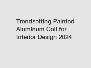 Trendsetting Painted Aluminum Coil for Interior Design 2024