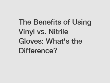 The Benefits of Using Vinyl vs. Nitrile Gloves: What's the Difference?