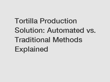 Tortilla Production Solution: Automated vs. Traditional Methods Explained