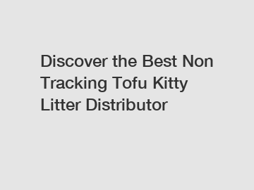 Discover the Best Non Tracking Tofu Kitty Litter Distributor