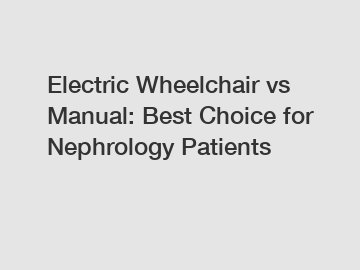 Electric Wheelchair vs Manual: Best Choice for Nephrology Patients