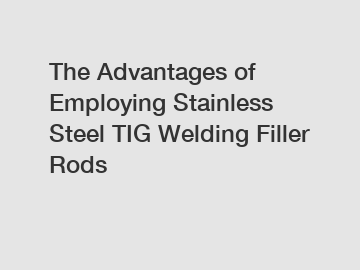 The Advantages of Employing Stainless Steel TIG Welding Filler Rods