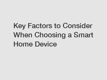 Key Factors to Consider When Choosing a Smart Home Device