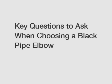 Key Questions to Ask When Choosing a Black Pipe Elbow