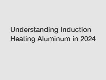 Understanding Induction Heating Aluminum in 2024