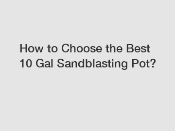 How to Choose the Best 10 Gal Sandblasting Pot?
