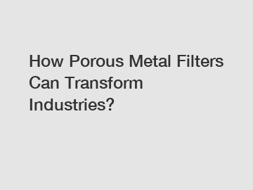 How Porous Metal Filters Can Transform Industries?