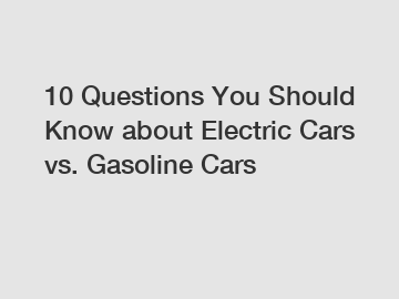 10 Questions You Should Know about Electric Cars vs. Gasoline Cars