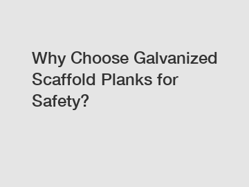 Why Choose Galvanized Scaffold Planks for Safety?