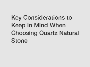 Key Considerations to Keep in Mind When Choosing Quartz Natural Stone