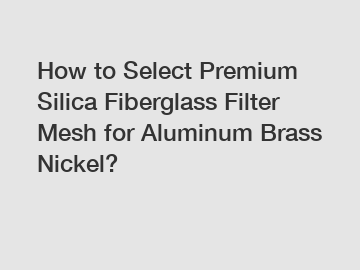 How to Select Premium Silica Fiberglass Filter Mesh for Aluminum Brass Nickel?