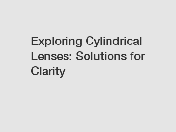 Exploring Cylindrical Lenses: Solutions for Clarity