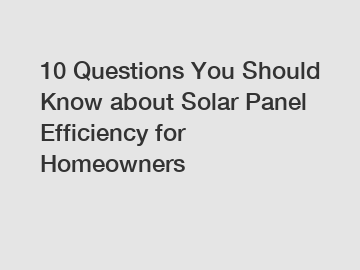 10 Questions You Should Know about Solar Panel Efficiency for Homeowners