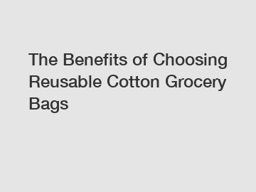 The Benefits of Choosing Reusable Cotton Grocery Bags