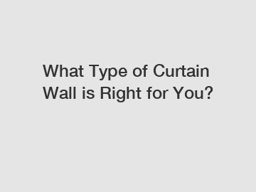 What Type of Curtain Wall is Right for You?