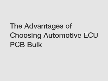 The Advantages of Choosing Automotive ECU PCB Bulk