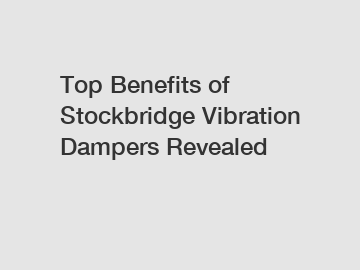 Top Benefits of Stockbridge Vibration Dampers Revealed