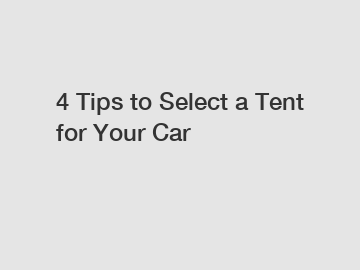 4 Tips to Select a Tent for Your Car