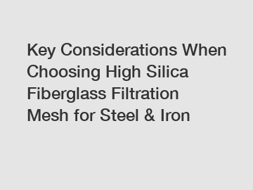 Key Considerations When Choosing High Silica Fiberglass Filtration Mesh for Steel & Iron