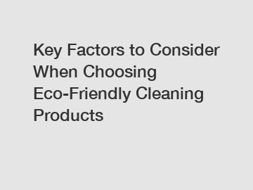 Key Factors to Consider When Choosing Eco-Friendly Cleaning Products