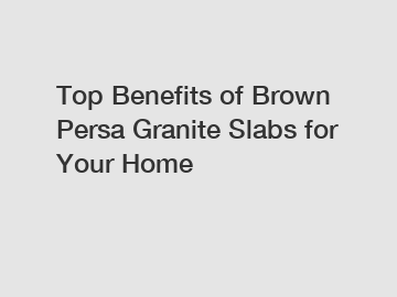 Top Benefits of Brown Persa Granite Slabs for Your Home