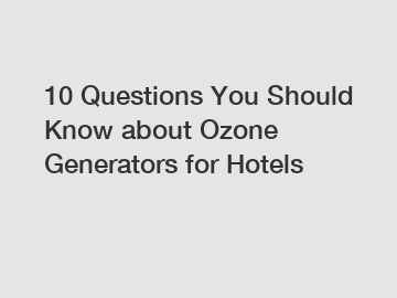 10 Questions You Should Know about Ozone Generators for Hotels