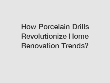 How Porcelain Drills Revolutionize Home Renovation Trends?