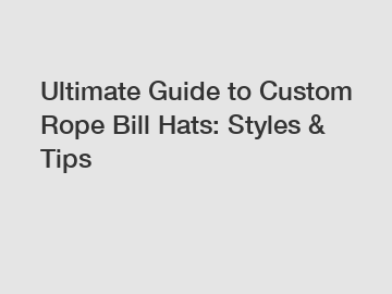 Ultimate Guide to Custom Rope Bill Hats: Styles & Tips