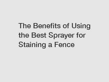 The Benefits of Using the Best Sprayer for Staining a Fence