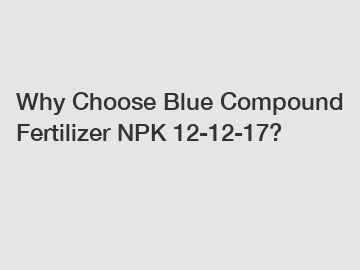 Why Choose Blue Compound Fertilizer NPK 12-12-17?