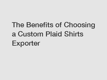 The Benefits of Choosing a Custom Plaid Shirts Exporter
