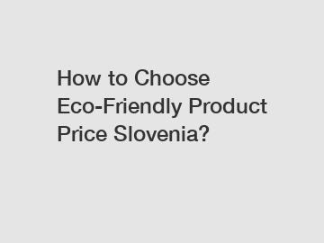 How to Choose Eco-Friendly Product Price Slovenia?