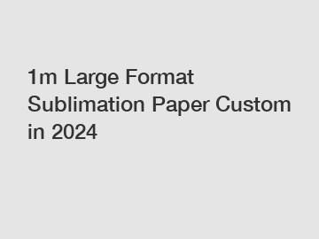 1m Large Format Sublimation Paper Custom in 2024