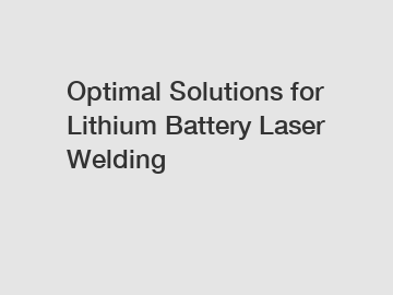 Optimal Solutions for Lithium Battery Laser Welding