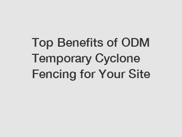 Top Benefits of ODM Temporary Cyclone Fencing for Your Site