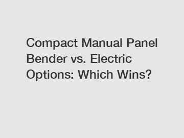 Compact Manual Panel Bender vs. Electric Options: Which Wins?